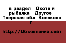  в раздел : Охота и рыбалка » Другое . Тверская обл.,Конаково г.